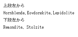 テキスト ボックス: 上段左から<br>  Hornblende、Kovdorskite、Lepidolite<br>  下段左から<br>  Remondite、Stolzite<br>  